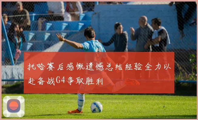 托哈赛后感慨遗憾总结经验全力以赴备战G4争取胜利