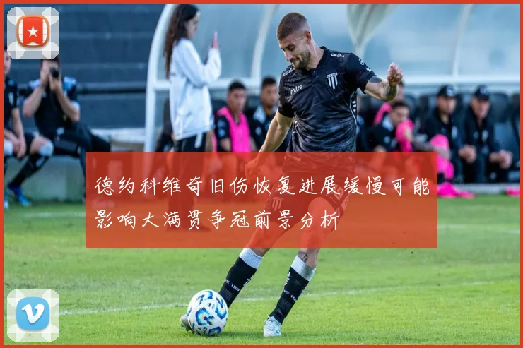 德约科维奇旧伤恢复进展缓慢可能影响大满贯争冠前景分析