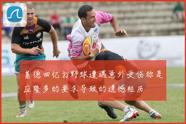 基德回忆打野球遭遇意外受伤称是应隆多的要求导致的遗憾经历