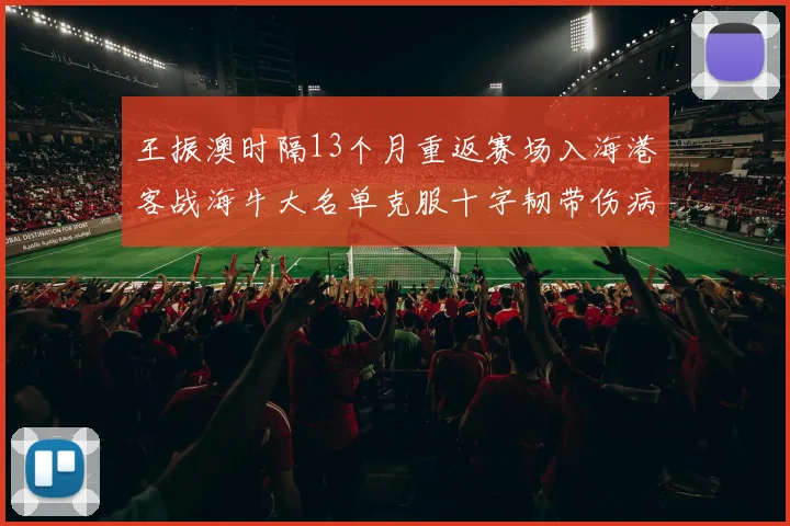 王振澳时隔13个月重返赛场入海港客战海牛大名单克服十字韧带伤病挑战