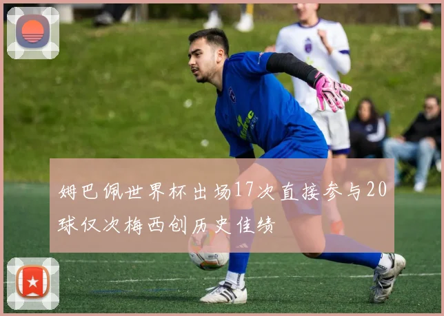 姆巴佩世界杯出场17次直接参与20球仅次梅西创历史佳绩