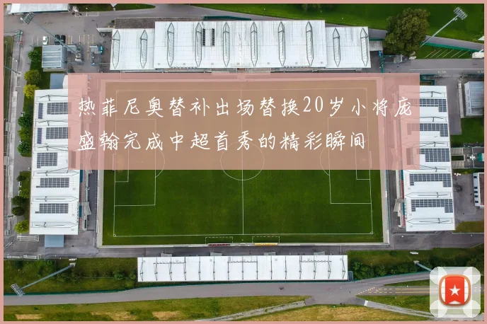 热菲尼奥替补出场替换20岁小将庞盛翰完成中超首秀的精彩瞬间