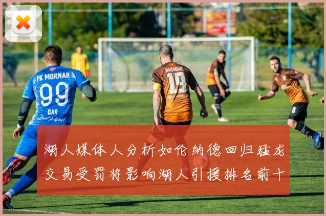 湖人媒体人分析如伦纳德回归猛龙交易受罚将影响湖人引援排名前十