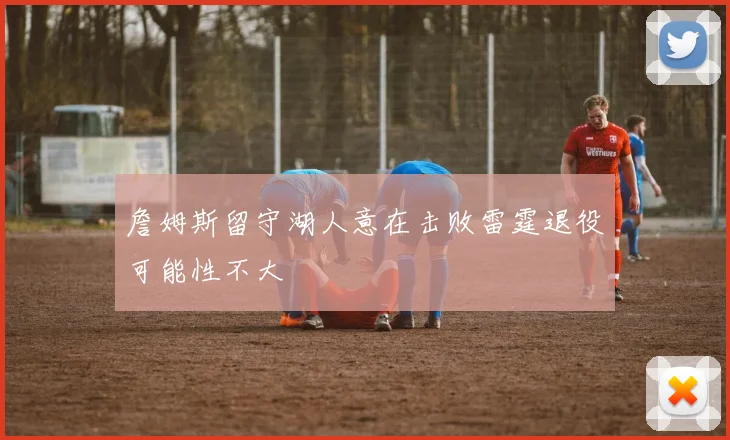 詹姆斯留守湖人意在击败雷霆退役可能性不大