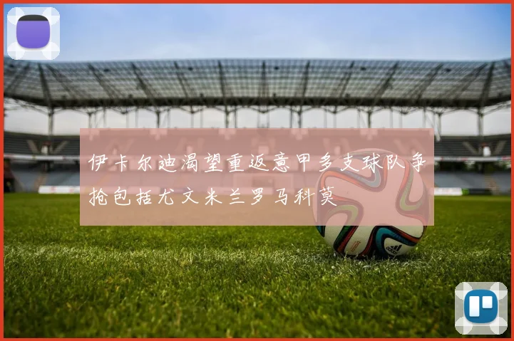 伊卡尔迪渴望重返意甲多支球队争抢包括尤文米兰罗马科莫