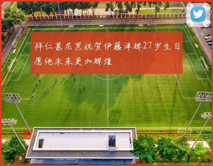 拜仁慕尼黑祝贺伊藤洋辉27岁生日愿他未来更加辉煌