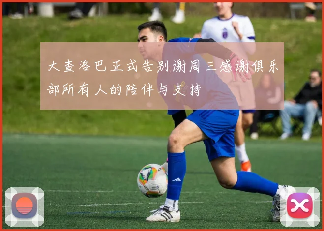大查洛巴正式告别谢周三感谢俱乐部所有人的陪伴与支持