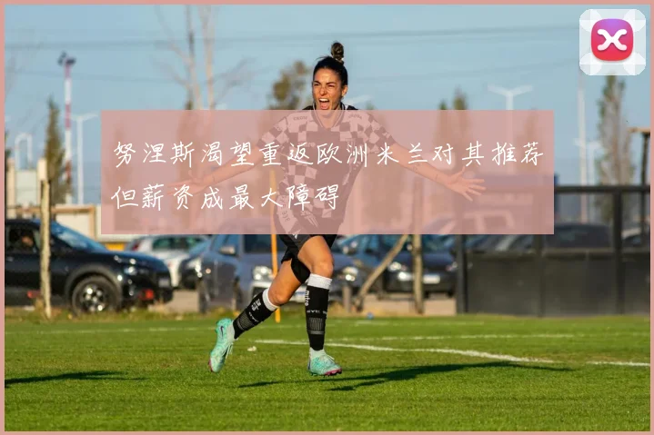 努涅斯渴望重返欧洲米兰对其推荐但薪资成最大障碍